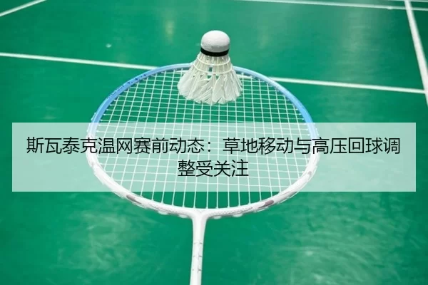 斯瓦泰克温网赛前动态：草地移动与高压回球调整受关注
